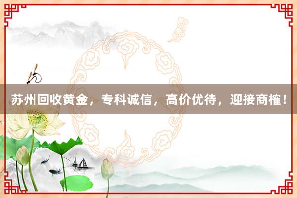 苏州回收黄金，专科诚信，高价优待，迎接商榷！