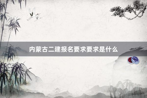 内蒙古二建报名要求要求是什么