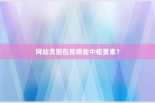 网站贪图包括哪些中枢要素？