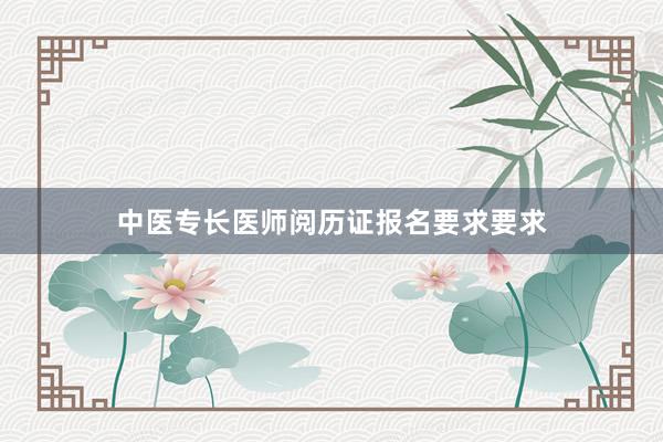 中医专长医师阅历证报名要求要求