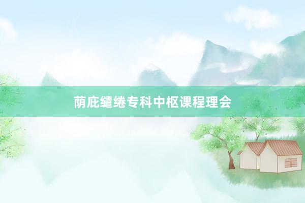 荫庇缱绻专科中枢课程理会