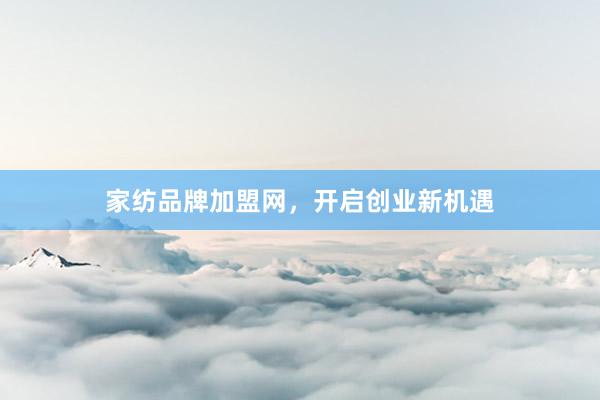家纺品牌加盟网，开启创业新机遇