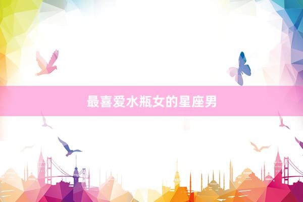 最喜爱水瓶女的星座男