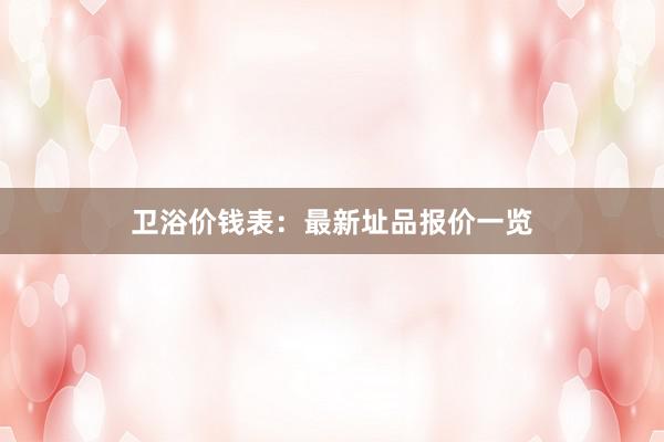 卫浴价钱表:最新址品报价一览
