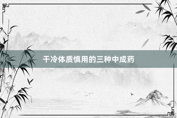 干冷体质慎用的三种中成药