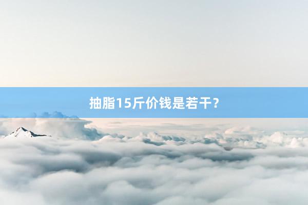 抽脂15斤价钱是若干？