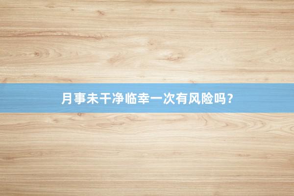 月事未干净临幸一次有风险吗？