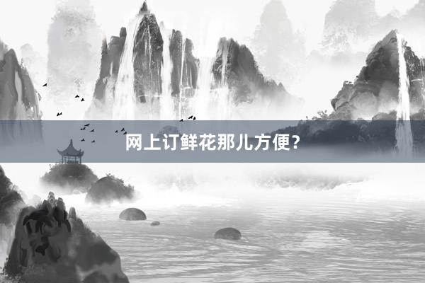 网上订鲜花那儿方便？