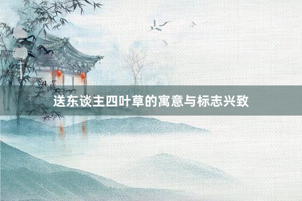 送东谈主四叶草的寓意与标志兴致