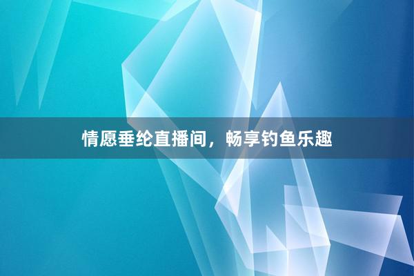 情愿垂纶直播间,畅享钓鱼乐趣