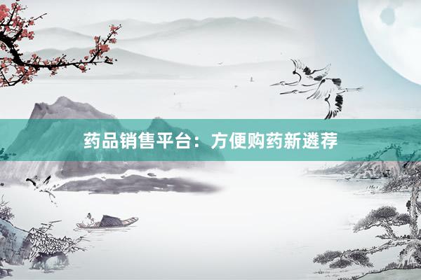 药品销售平台：方便购药新遴荐