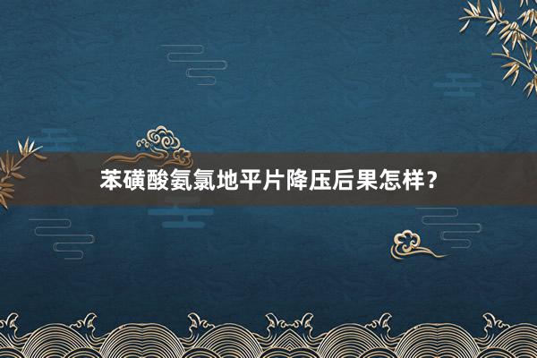 苯磺酸氨氯地平片降压后果怎样？