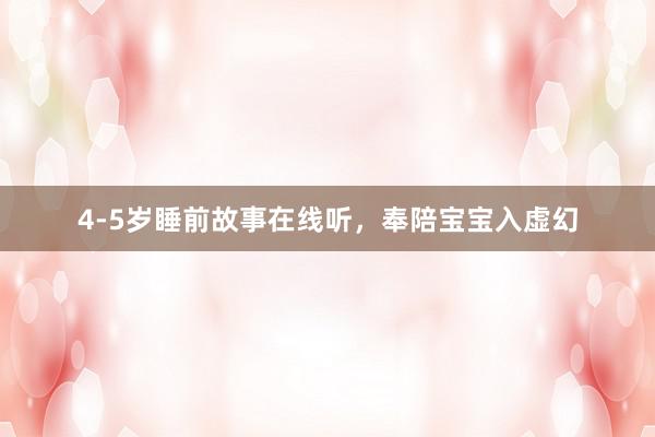 4-5岁睡前故事在线听，奉陪宝宝入虚幻