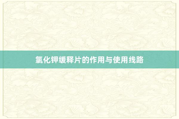氯化钾缓释片的作用与使用线路